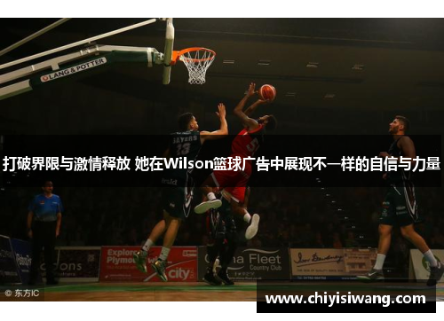 打破界限与激情释放 她在Wilson篮球广告中展现不一样的自信与力量