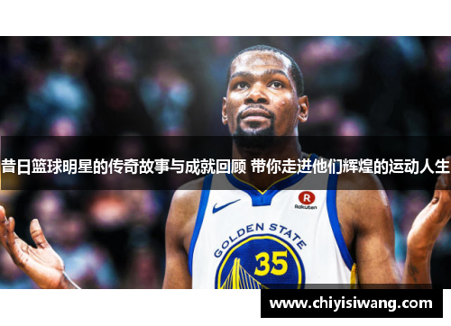 昔日篮球明星的传奇故事与成就回顾 带你走进他们辉煌的运动人生