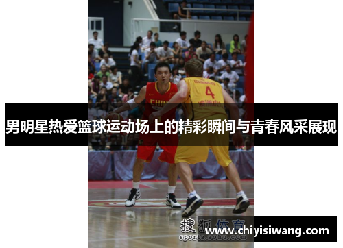 男明星热爱篮球运动场上的精彩瞬间与青春风采展现