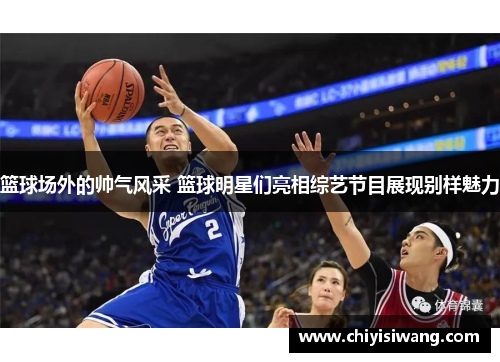 篮球场外的帅气风采 篮球明星们亮相综艺节目展现别样魅力