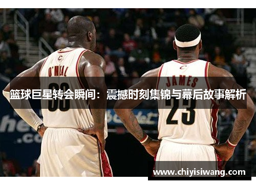篮球巨星转会瞬间：震撼时刻集锦与幕后故事解析