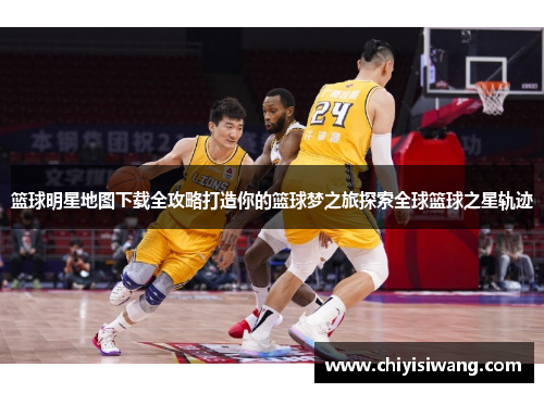 篮球明星地图下载全攻略打造你的篮球梦之旅探索全球篮球之星轨迹