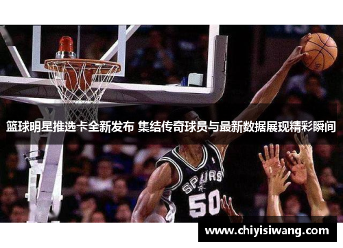 篮球明星推选卡全新发布 集结传奇球员与最新数据展现精彩瞬间