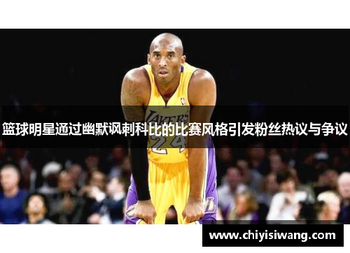 篮球明星通过幽默讽刺科比的比赛风格引发粉丝热议与争议