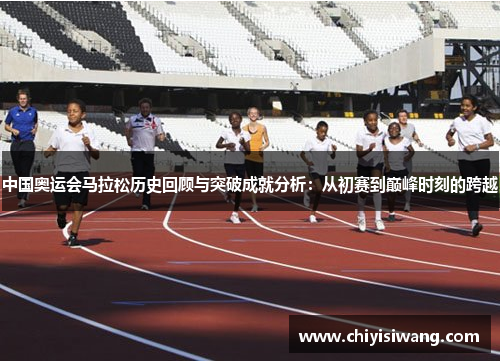 中国奥运会马拉松历史回顾与突破成就分析：从初赛到巅峰时刻的跨越