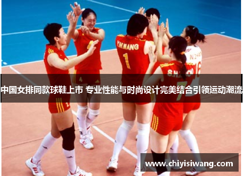 中国女排同款球鞋上市 专业性能与时尚设计完美结合引领运动潮流