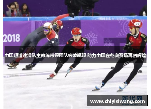 中国短道速滑队主教练带领团队突破瓶颈 助力中国在冬奥赛场再创辉煌