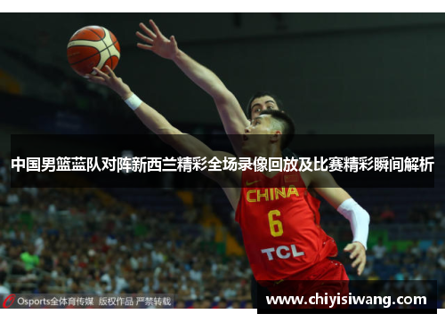中国男篮蓝队对阵新西兰精彩全场录像回放及比赛精彩瞬间解析