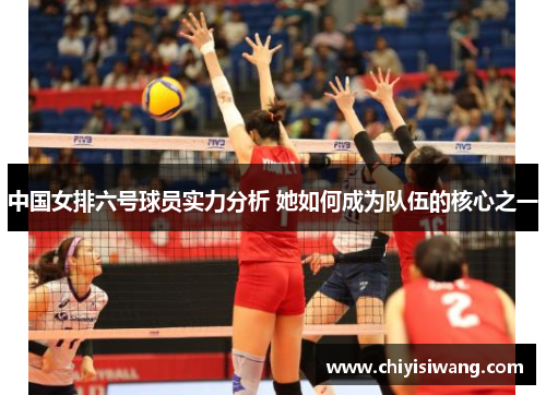 中国女排六号球员实力分析 她如何成为队伍的核心之一