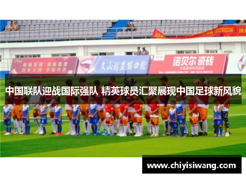 中国联队迎战国际强队 精英球员汇聚展现中国足球新风貌