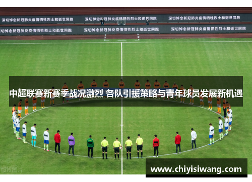 中超联赛新赛季战况激烈 各队引援策略与青年球员发展新机遇