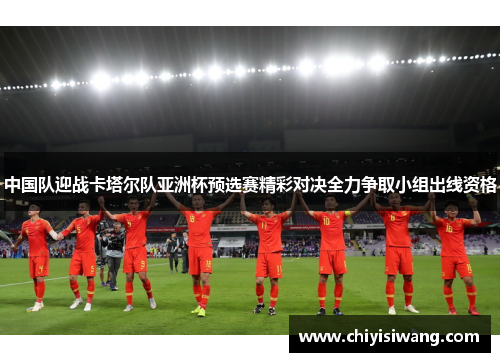 中国队迎战卡塔尔队亚洲杯预选赛精彩对决全力争取小组出线资格