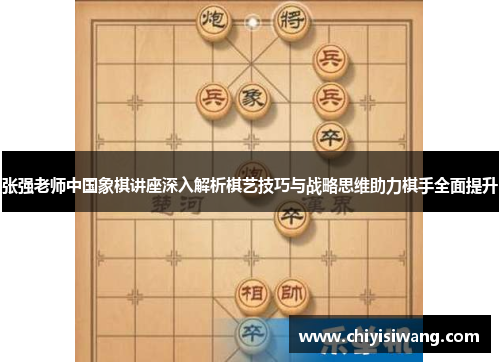 张强老师中国象棋讲座深入解析棋艺技巧与战略思维助力棋手全面提升