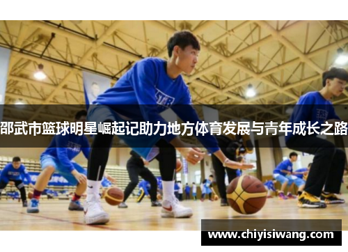 邵武市篮球明星崛起记助力地方体育发展与青年成长之路
